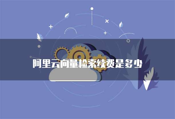 阿里云向量检索续费是多少