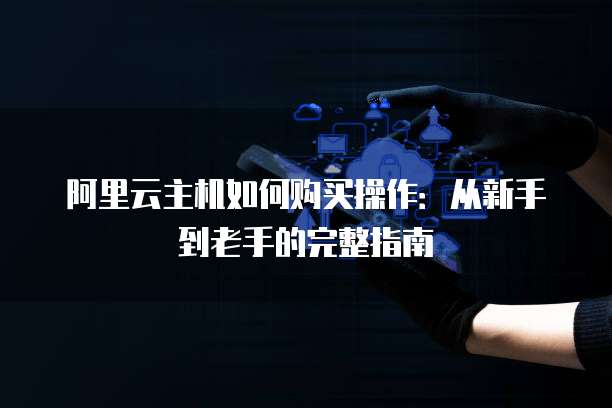 阿里云主机如何购买操作:从新手到老手的完整指南