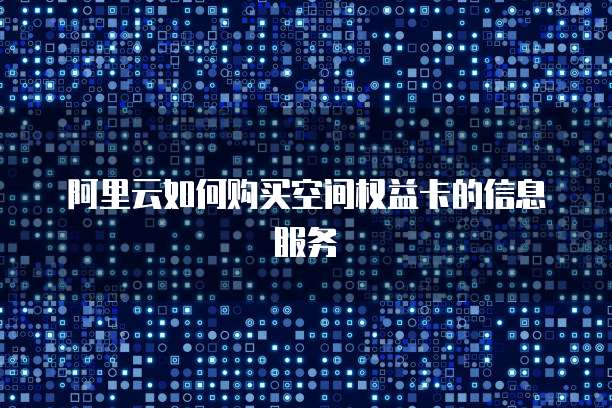 阿里云如何购买空间权益卡的信息服务