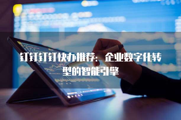 钉钉钉钉快办推荐:企业数字化转型的智能引擎