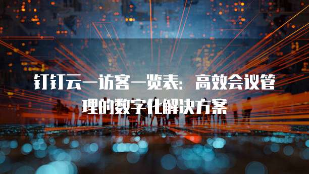 钉钉云一访客一览表:高效会议管理的数字化解决方案