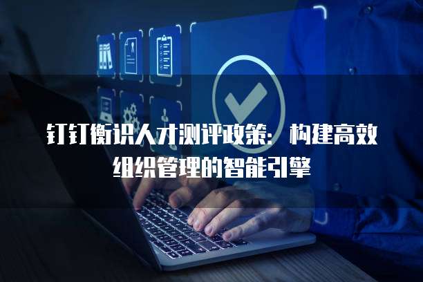 钉钉衡识人才测评政策:构建高效组织管理的智能引擎