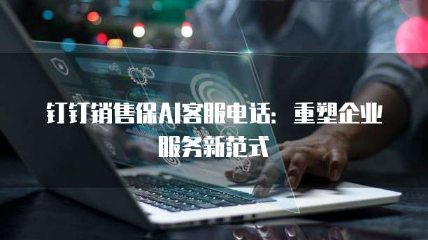钉钉销售保AI客服电话:重塑企业服务新范式