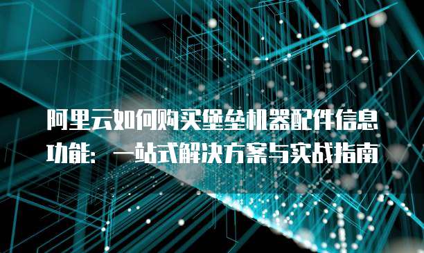 阿里云如何购买堡垒机器配件信息功能:一站式解决方案与实战指南