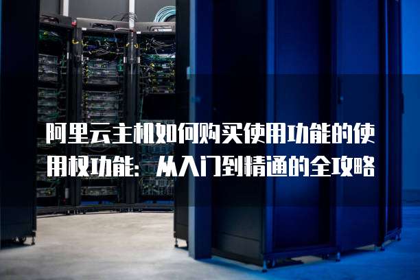 阿里云主机如何购买使用功能的使用权功能:从入门到精通的全攻略