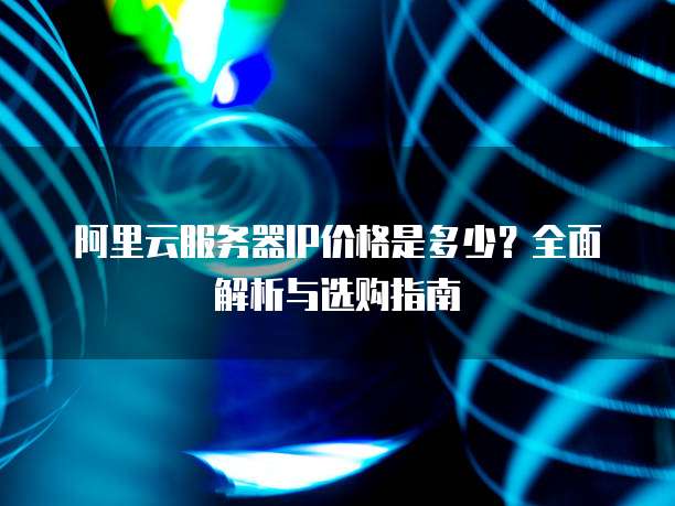阿里云服务器IP价格是多少?全面解析与选购指南
