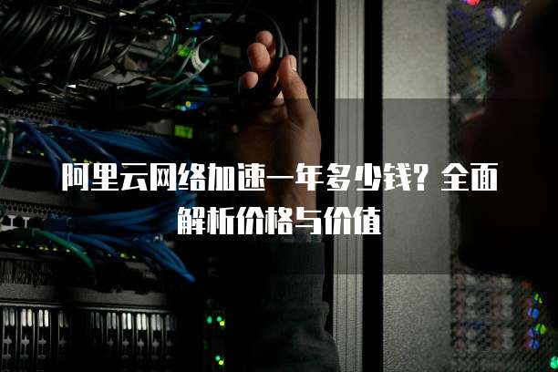 阿里云网络加速一年多少钱?全面解析价格与价值