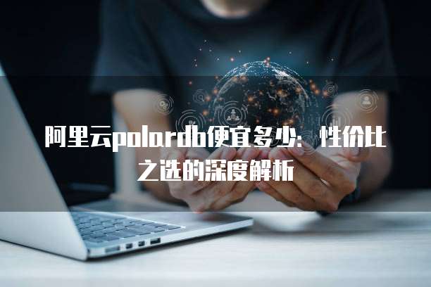 阿里云polardb便宜多少：性价比之选的深度解析
