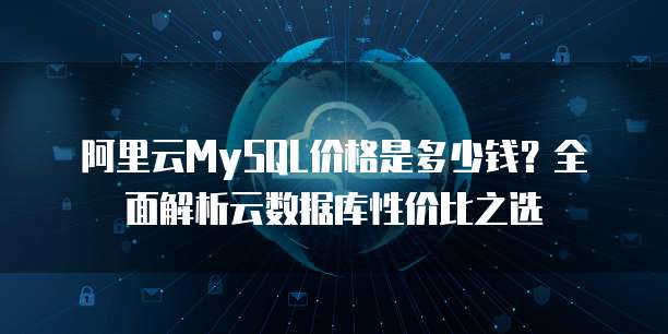 阿里云MySQL价格是多少钱?全面解析云数据库性价比之选
