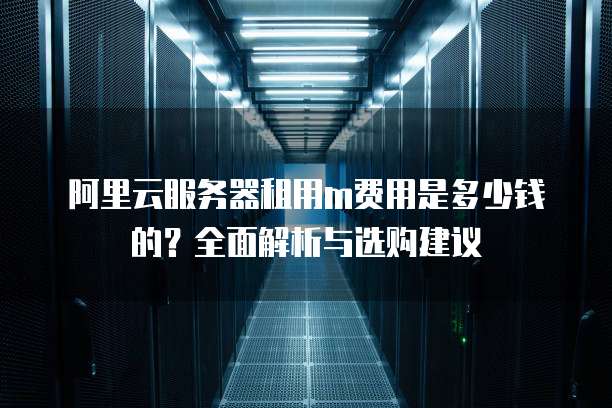 阿里云服务器租用m费用是多少钱的?全面解析与选购建议