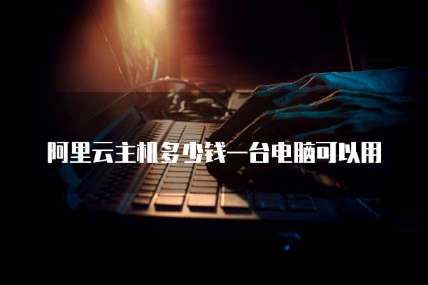 阿里云主机多少钱一台电脑可以用