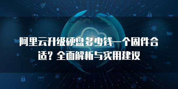 阿里云升级硬盘多少钱一个固件合适?全面解析与实用建议