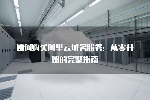如何购买阿里云域名服务：从零开始的完整指南