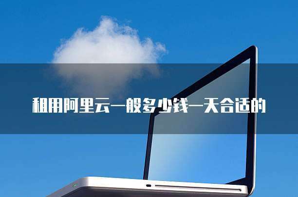 租用阿里云一般多少钱一天合适的