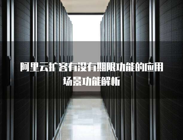 阿里云扩容有没有期限功能的应用场景功能解析
