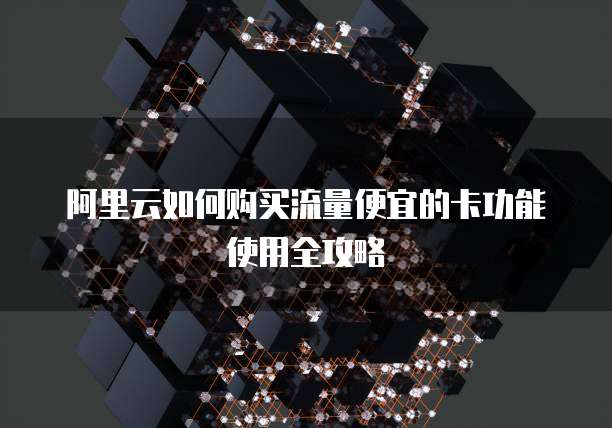 阿里云如何购买流量便宜的卡功能使用全攻略
