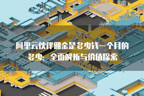 阿里云伙伴佣金是多少钱一个月的多少:全面解析与价值探索