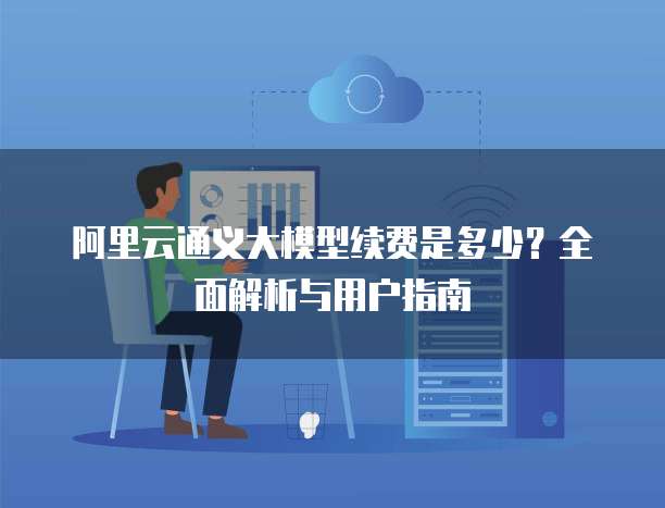 阿里云通义大模型续费是多少?全面解析与用户指南