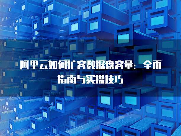 阿里云如何扩容数据盘容量:全面指南与实操技巧