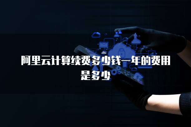 阿里云计算续费多少钱一年的费用是多少