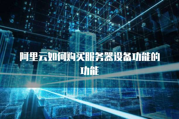 阿里云如何购买服务器设备功能的功能