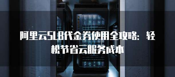 阿里云SLB代金券使用全攻略:轻松节省云服务成本