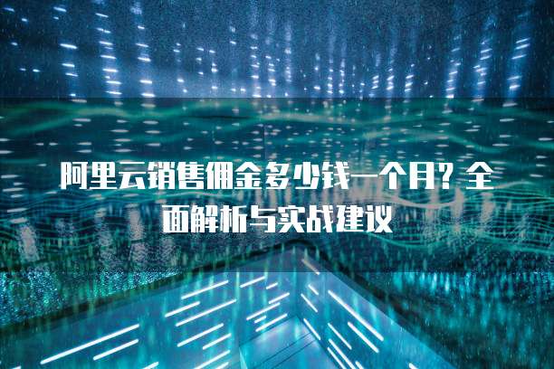 阿里云销售佣金多少钱一个月?全面解析与实战建议