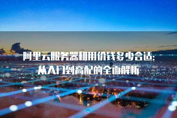 阿里云服务器租用价钱多少合适:从入门到高配的全面解析