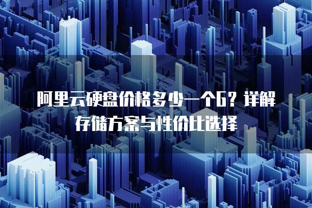 阿里云硬盘价格多少一个G？详解存储方案与性价比选择