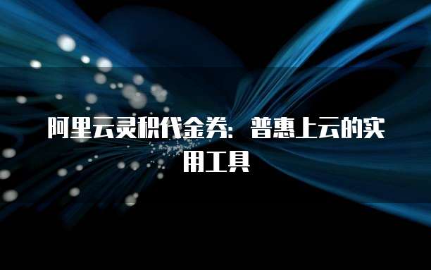 阿里云灵积代金券:普惠上云的实用工具