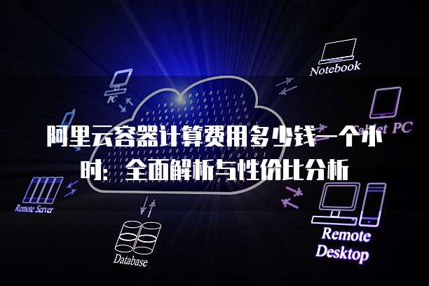 阿里云容器计算费用多少钱一个小时:全面解析与性价比分析