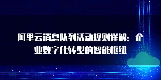 阿里云消息队列活动规则详解:企业数字化转型的智能枢纽