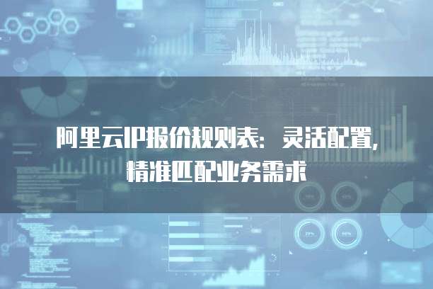 阿里云IP报价规则表：灵活配置，精准匹配业务需求