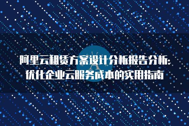 阿里云租赁方案设计分析报告分析:优化企业云服务成本的实用指南