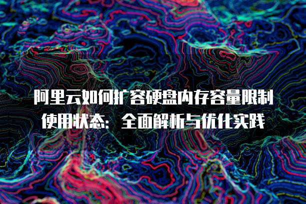 阿里云如何扩容硬盘内存容量限制使用状态:全面解析与优化实践