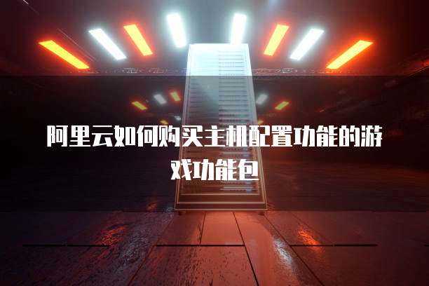 阿里云如何购买主机配置功能的游戏功能包
