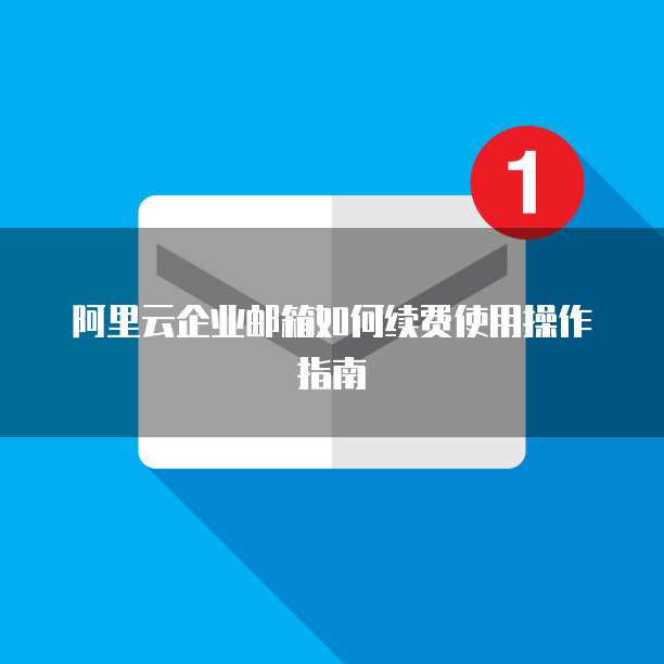 阿里云企业邮箱如何续费使用操作指南