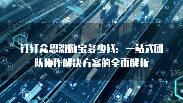 钉钉众恩激励宝多少钱:一站式团队协作解决方案的全面解析