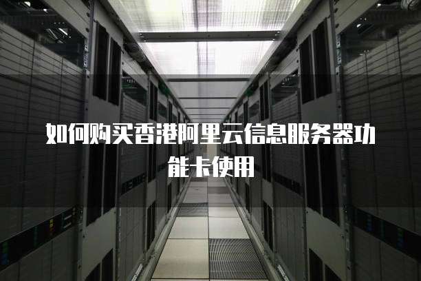 如何购买香港阿里云信息服务器功能卡使用