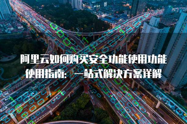 阿里云如何购买安全功能使用功能使用指南:一站式解决方案详解