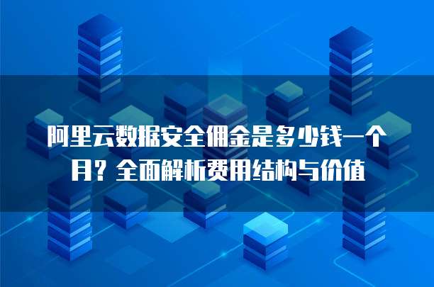 阿里云数据安全佣金是多少钱一个月?全面解析费用结构与价值