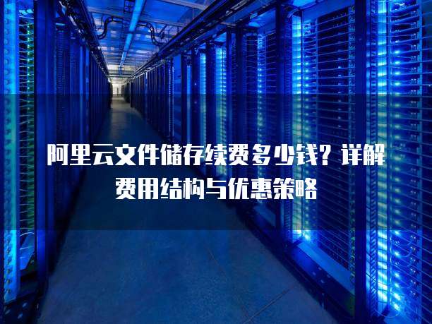 阿里云文件储存续费多少钱?详解费用结构与优惠策略