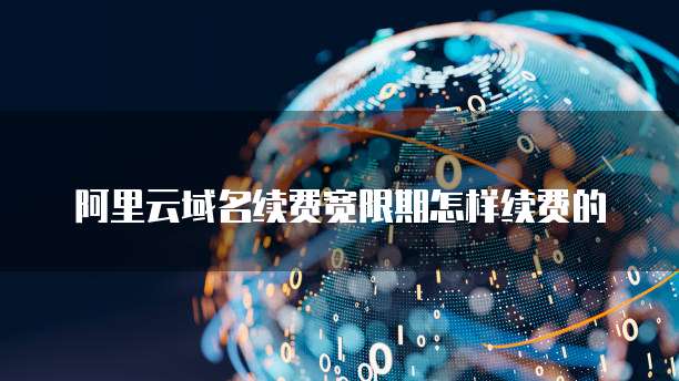 阿里云域名续费宽限期怎样续费的