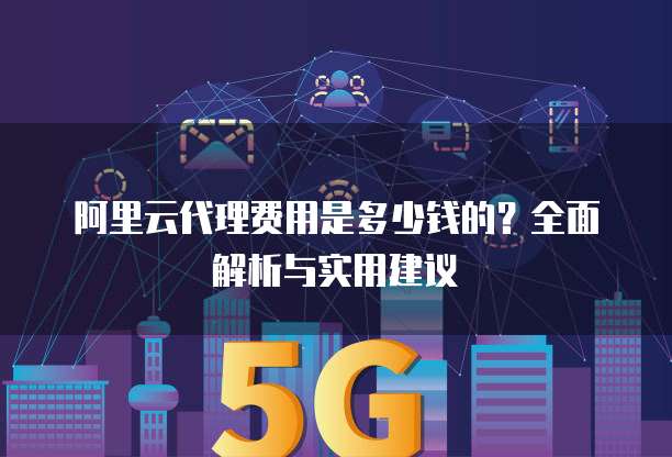 阿里云代理费用是多少钱的?全面解析与实用建议