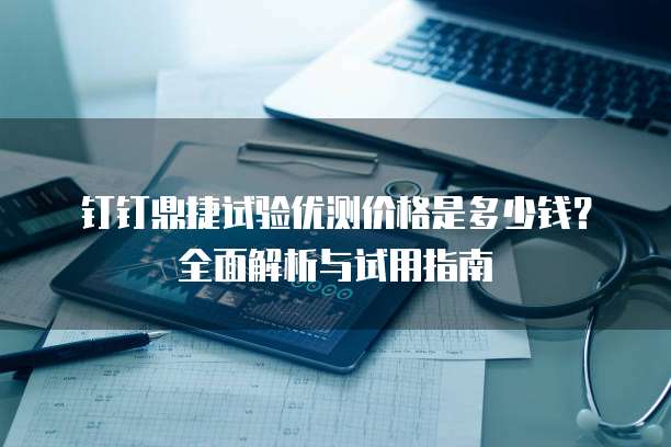 钉钉鼎捷试验优测价格是多少钱?全面解析与试用指南