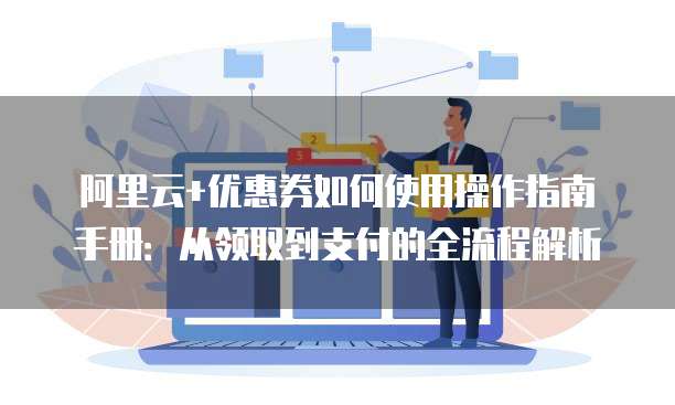 阿里云+优惠券如何使用操作指南手册:从领取到支付的全流程解析
