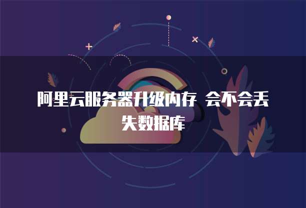 阿里云服务器升级内存 会不会丢失数据库
