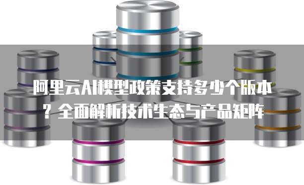 阿里云AI模型政策支持多少个版本?全面解析技术生态与产品矩阵