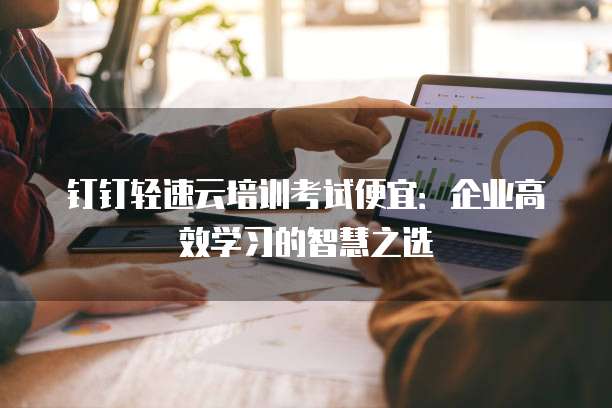 钉钉轻速云培训考试便宜：企业高效学习的智慧之选