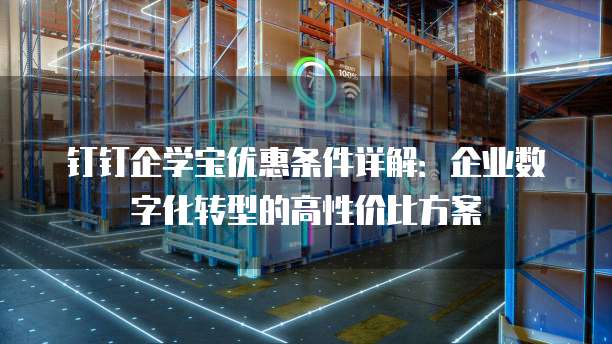 钉钉企学宝优惠条件详解:企业数字化转型的高性价比方案